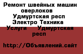 Ремонт швейных машин, оверлоков.  - Удмуртская респ. Электро-Техника » Услуги   . Удмуртская респ.